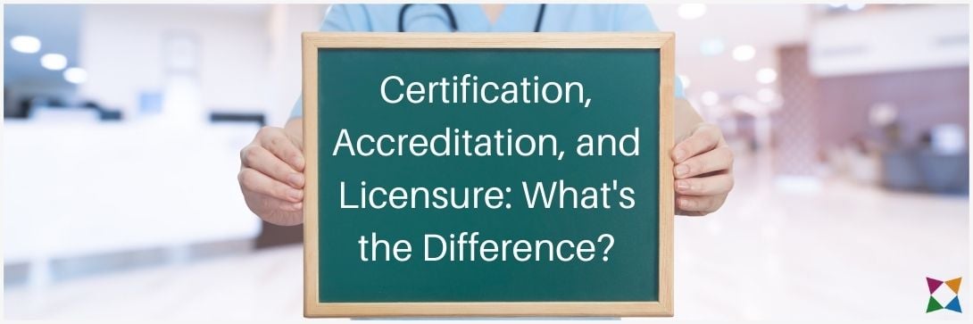 Certification vs. Accreditation vs. Licensure: What’s the Difference in Health Care?